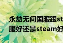 永劫無(wú)間國(guó)服跟steam哪個(gè)好（永劫無(wú)間國(guó)服好還是steam好）