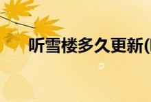 聽(tīng)雪樓多久更新(聽(tīng)雪樓每天幾點(diǎn)更新)
