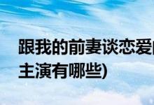 跟我的前妻談戀愛(ài)的演員(跟我的前妻談戀愛(ài)主演有哪些)