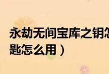 永劫無(wú)間寶庫(kù)之鑰怎么打開(kāi)（永劫無(wú)間寶窟之匙怎么用）