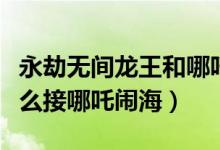 永劫無(wú)間龍王和哪吒鬧海（永劫無(wú)間龍王破怎么接哪吒鬧海）