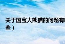 關(guān)于國(guó)寶大熊貓的問(wèn)題有哪些（關(guān)于國(guó)寶大熊貓的信息有哪些）