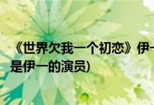 《世界欠我一個(gè)初戀》伊一的演員(《世界欠我一個(gè)初戀》誰(shuí)是伊一的演員)
