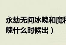 永劫無(wú)間冰魄和魔種什么時(shí)候出（永劫無(wú)間冰魄什么時(shí)候出）