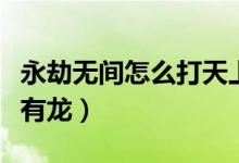 永劫無(wú)間怎么打天上龍（永劫無(wú)間怎么看有沒(méi)有龍）