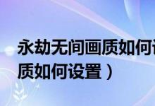 永劫無(wú)間畫質(zhì)如何設(shè)置提高fps（永劫無(wú)間畫質(zhì)如何設(shè)置）