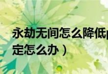 永劫無(wú)間怎么降低ping（永劫無(wú)間ping不穩(wěn)定怎么辦）