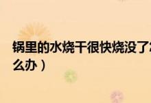 鍋里的水燒干很快燒沒(méi)了怎么辦（鍋里沒(méi)水了燒時(shí)間長(zhǎng)了怎么辦）