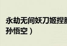 永劫無間妖刀姬捏臉數據（永劫無間如何捏臉孫悟空）