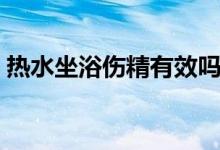 熱水坐浴傷精有效嗎（熱水坐浴的相關(guān)知識(shí)）