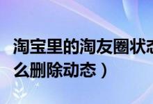 淘寶里的淘友圈狀態(tài)如何刪除（淘寶淘友圈怎么刪除動態(tài)）