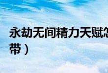永劫無(wú)間精力天賦怎么帶（永劫無(wú)間天賦怎么帶）