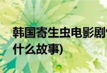 韓國寄生蟲電影劇情解析(寄生蟲電影講的是什么故事)