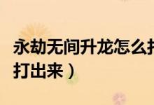 永劫無(wú)間升龍?jiān)趺创虺鰜?lái)（永劫無(wú)間升龍?jiān)趺创虺鰜?lái)）