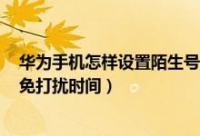 華為手機(jī)怎樣設(shè)置陌生號碼免打擾（華為p50pro怎么設(shè)置免打擾時間）