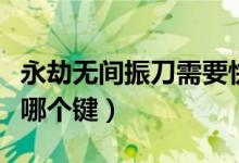 永劫無間振刀需要快捷鍵嗎（永劫無間振刀按哪個(gè)鍵）