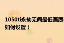 1050ti永劫無間最低畫質(zhì)有多少幀數(shù)（永劫無間1050ti畫質(zhì)如何設(shè)置）