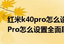 紅米k40pro怎么設(shè)置全面屏手勢（紅米K40Pro怎么設(shè)置全面屏）