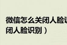 微信怎么關(guān)閉人臉識別安全系統(tǒng)（微信怎么關(guān)閉人臉識別）