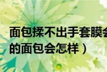 面包揉不出手套膜會(huì)不好吃嗎（揉不出手套膜的面包會(huì)怎樣）