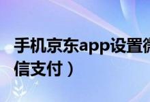 手機京東app設置微信支付（京東怎么設置微信支付）