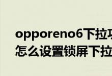 opporeno6下拉功能沒有了（opporeno6怎么設置鎖屏下拉通知）