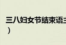三八婦女節(jié)結(jié)束語主持詞（三八婦女節(jié)結(jié)束語）