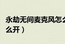 永劫無間麥克風(fēng)怎么打開（永劫無間麥克風(fēng)怎么開）