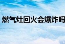 燃?xì)庠罨鼗饡?huì)爆炸嗎（燃?xì)庠罨鼗饡?huì)爆炸嗎）