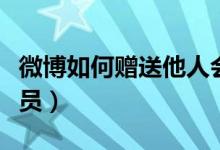 微博如何贈送他人會員(微博怎么贈送他人會員)