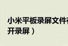 小米平板錄屏文件存儲（小米平板5在哪里打開錄屏）
