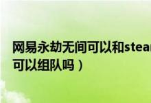 網(wǎng)易永劫無間可以和steam組隊(duì)嗎（永劫無間國服和steam可以組隊(duì)嗎）