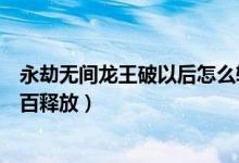 永劫無間龍王破以后怎么轉(zhuǎn)兩下（永劫無間龍王破如何百分百釋放）