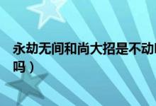 永劫無間和尚大招是不動明王嗎（永劫無間不動明王絕版了嗎）