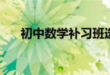 初中數(shù)學補習班選擇時應(yīng)該看哪幾點？