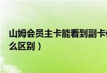 山姆會(huì)員主卡能看到副卡信息嗎(山姆會(huì)員店副卡和主卡什么區(qū)別)