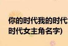 你的時(shí)代我的時(shí)代女主角是誰(shuí)(你的時(shí)代我的時(shí)代女主角名字)