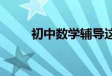 初中數(shù)學輔導這些事家長必須要做
