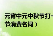 元宵中元中秋節(jié)打一消費(fèi)名詞(元宵中元中秋節(jié)消費(fèi)名詞)