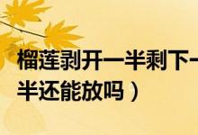 榴蓮剝開(kāi)一半剩下一半能放幾天（榴蓮開(kāi)了一半還能放嗎）