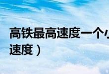 高鐵最高速度一個(gè)小時(shí)能跑多少里(高鐵最高速度)