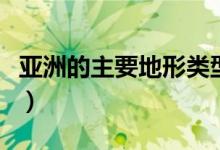 亞洲的主要地形類型特點(diǎn)（亞洲主要地形類型）
