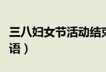 三八婦女節(jié)活動結(jié)束語(三八婦女節(jié)活動結(jié)束語)