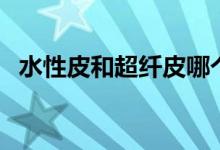 水性皮和超纖皮哪個(gè)好（水性皮是什么皮）