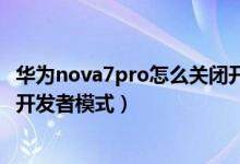 華為nova7pro怎么關(guān)閉開發(fā)者模式（華為p50pro怎么關(guān)閉開發(fā)者模式）