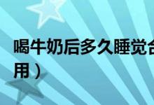 喝牛奶后多久睡覺(jué)合適（睡覺(jué)喝牛奶有什么作用）