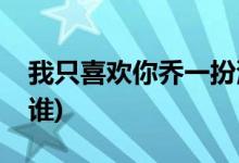 我只喜歡你喬一扮演者(飾演趙喬一的演員是誰(shuí))