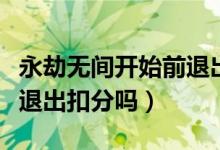 永劫無間開始前退出會扣分嗎（永劫無間直接退出扣分嗎）
