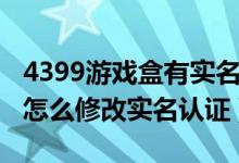 4399游戲盒有實(shí)名認(rèn)證的賬號（4399游戲盒怎么修改實(shí)名認(rèn)證）