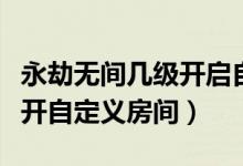 永劫無間幾級開啟自定義游戲（永劫無間幾級開自定義房間）